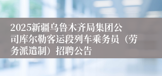 2025新疆乌鲁木齐局集团公司库尔勒客运段列车乘务员（劳务派遣制）招聘公告
