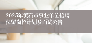 2025年黄石市事业单位招聘保留岗位计划及面试公告