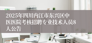 2025年四川内江市东兴区中医医院考核招聘专业技术人员8人公告