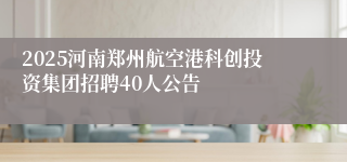 2025河南郑州航空港科创投资集团招聘40人公告