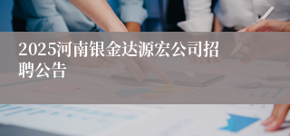2025河南银金达源宏公司招聘公告