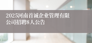 2025河南首诚企业管理有限公司招聘8人公告