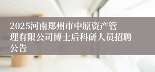 2025河南郑州市中原资产管理有限公司博士后科研人员招聘公告