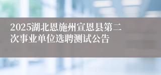 2025湖北恩施州宣恩县第二次事业单位选聘测试公告