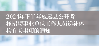 2024年下半年威远县公开考核招聘事业单位工作人员递补体检有关事项的通知