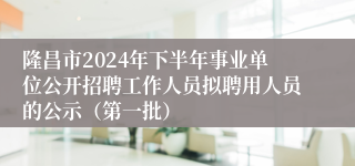 隆昌市2024年下半年事业单位公开招聘工作人员拟聘用人员的公示（第一批）