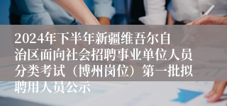 2024年下半年新疆维吾尔自治区面向社会招聘事业单位人员分类考试（博州岗位）第一批拟聘用人员公示