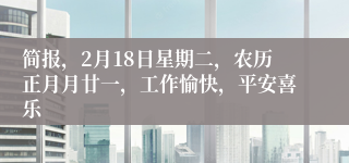 简报，2月18日星期二，农历正月月廿一，工作愉快，平安喜乐