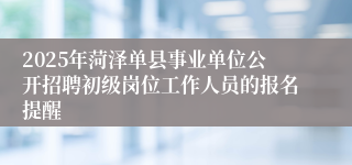 2025年菏泽单县事业单位公开招聘初级岗位工作人员的报名提醒