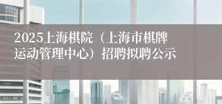 2025上海棋院（上海市棋牌运动管理中心）招聘拟聘公示