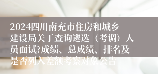 2024四川南充市住房和城乡建设局关于查询遴选（考调）人员面试?成绩、总成绩、排名及是否列入差额考察对象公告