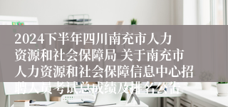 2024下半年四川南充市人力资源和社会保障局 关于南充市人力资源和社会保障信息中心招聘人员考试总成绩及排名公告