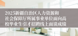 2025新疆自治区人力资源和社会保障厅所属事业单位面向高校毕业生引才招聘线上面谈成绩通知