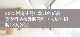 2025河南驻马店幼儿师范高等专科学校外聘教师（人员）招聘18人公告