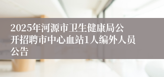 2025年河源市卫生健康局公开招聘市中心血站1人编外人员公告