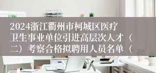 2024浙江衢州市柯城区医疗卫生事业单位引进高层次人才（二）考察合格拟聘用人员名单（二）
