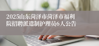 2025山东菏泽市菏泽市福利院招聘派遣制护理员6人公告