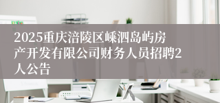 2025重庆涪陵区嵊泗岛屿房产开发有限公司财务人员招聘2人公告