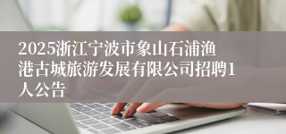 2025浙江宁波市象山石浦渔港古城旅游发展有限公司招聘1人公告