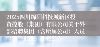 2025四川绵阳科技城新区投资控股（集团）有限公司关于外部招聘集团（含所属公司）人员（第一批次）补充公告