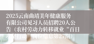 2025云南曲靖美年健康服务有限公司见习人员招聘20人公告（农村劳动力转移就业“百日攻坚行动”岗位信息第27期）