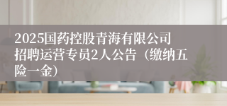 2025国药控股青海有限公司招聘运营专员2人公告（缴纳五险一金）