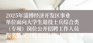 2025年淄博经济开发区事业单位面向大学生退役士兵综合类（专项）岗位公开招聘工作人员报名情况（截至2月18日8：30）
