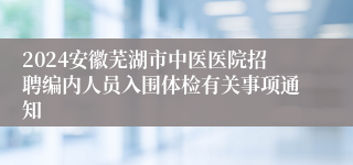 2024安徽芜湖市中医医院招聘编内人员入围体检有关事项通知