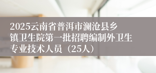 2025云南省普洱市澜沧县乡镇卫生院第一批招聘编制外卫生专业技术人员（25人）