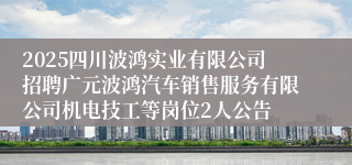2025四川波鸿实业有限公司招聘广元波鸿汽车销售服务有限公司机电技工等岗位2人公告