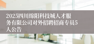 2025四川绵阳科技城人才服务有限公司对外招聘招商专员5人公告