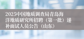 2025中国地质调查局青岛海洋地质研究所招聘（第一批）递补面试人员公告（山东）
