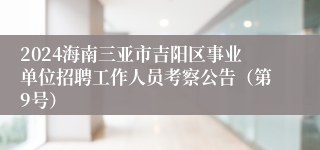 2024海南三亚市吉阳区事业单位招聘工作人员考察公告（第9号）