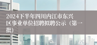 2024下半年四川内江市东兴区事业单位招聘拟聘公示（第一批)