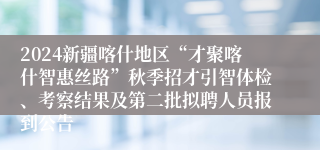 2024新疆喀什地区“才聚喀什智惠丝路”秋季招才引智体检、考察结果及第二批拟聘人员报到公告