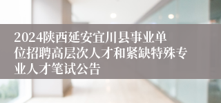 2024陕西延安宜川县事业单位招聘高层次人才和紧缺特殊专业人才笔试公告
