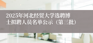 2025年河北经贸大学选聘博士拟聘人员名单公示（第三批）