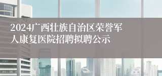 2024广西壮族自治区荣誉军人康复医院招聘拟聘公示