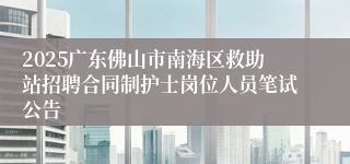 2025广东佛山市南海区救助站招聘合同制护士岗位人员笔试公告