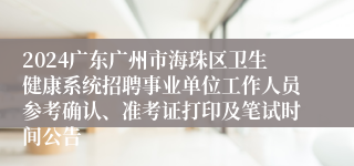 2024广东广州市海珠区卫生健康系统招聘事业单位工作人员参考确认、准考证打印及笔试时间公告