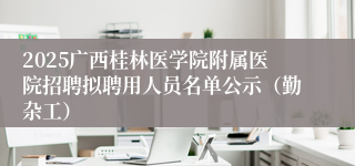 2025广西桂林医学院附属医院招聘拟聘用人员名单公示（勤杂工）