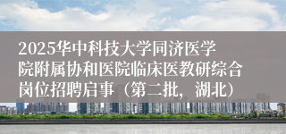 2025华中科技大学同济医学院附属协和医院临床医教研综合岗位招聘启事（第二批，湖北）