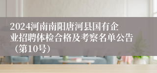 2024河南南阳唐河县国有企业招聘体检合格及考察名单公告（第10号）