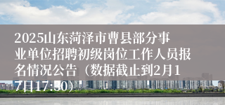 2025山东菏泽市曹县部分事业单位招聘初级岗位工作人员报名情况公告（数据截止到2月17日17:30）