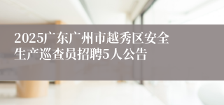 2025广东广州市越秀区安全生产巡查员招聘5人公告
