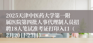 2025天津中医药大学第一附属医院第四批人事代理制人员招聘18人笔试准考证打印入口（2月20日-23日）