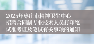 2025年枣庄市精神卫生中心招聘合同制专业技术人员打印笔试准考证及笔试有关事项的通知