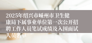2025年绍兴市嵊州市卫生健康局下属事业单位第一次公开招聘工作人员笔试成绩及入围面试人员名单