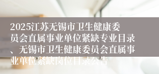 2025江苏无锡市卫生健康委员会直属事业单位紧缺专业目录、无锡市卫生健康委员会直属事业单位紧缺岗位目录公告