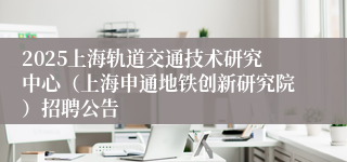 2025上海轨道交通技术研究中心（上海申通地铁创新研究院）招聘公告